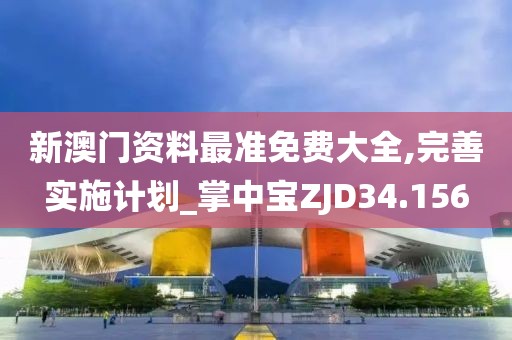 新澳门资料最准免费大全,完善实施计划_掌中宝ZJD34.156