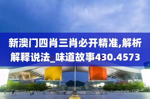 新澳门四肖三肖必开精准,解析解释说法_味道故事430.4573