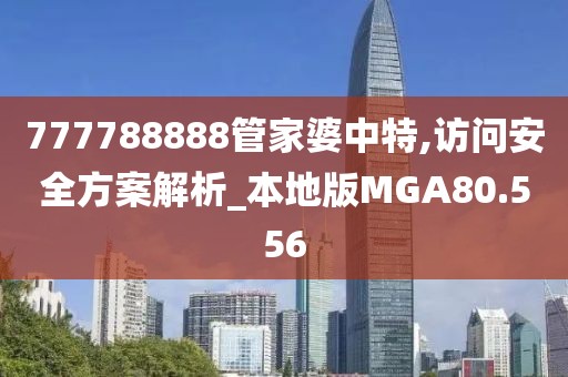 777788888管家婆中特,访问安全方案解析_本地版MGA80.556