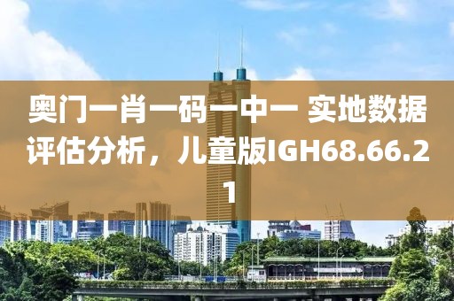 奥门一肖一码一中一 实地数据评估分析，儿童版IGH68.66.21