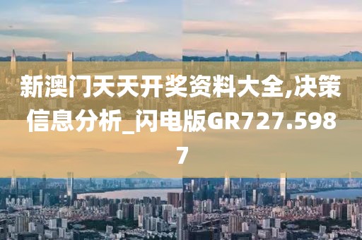 新澳门天天开奖资料大全,决策信息分析_闪电版GR727.5987