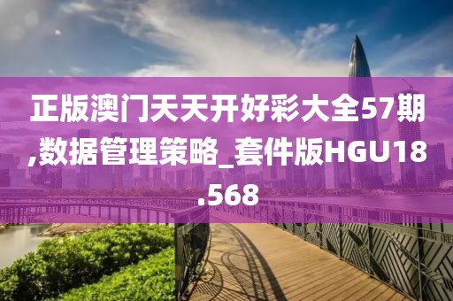 正版澳门天天开好彩大全57期,数据管理策略_套件版HGU18.568