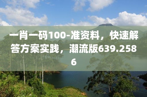 一肖一码100-准资料，快速解答方案实践，潮流版639.2586