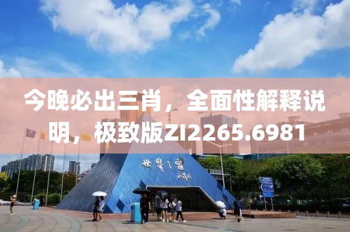 今晚必出三肖，全面性解释说明，极致版ZI2265.6981