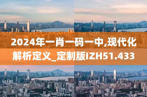 2024年一肖一码一中,现代化解析定义_定制版IZH51.433