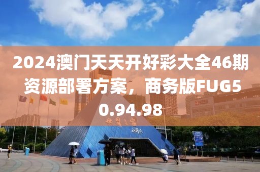 2024澳门天天开好彩大全46期 资源部署方案，商务版FUG50.94.98