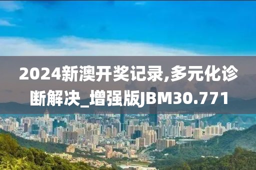 2024新澳开奖记录,多元化诊断解决_增强版JBM30.771