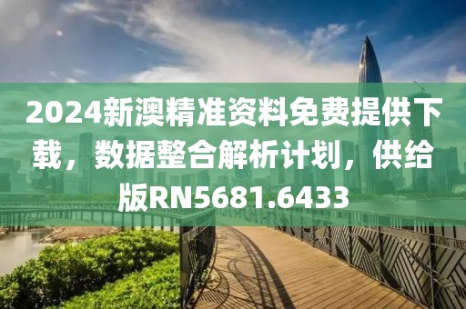 2024新澳精准资料免费提供下载，数据整合解析计划，供给版RN5681.6433
