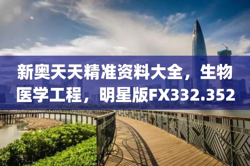 新奥天天精准资料大全，生物医学工程，明星版FX332.352