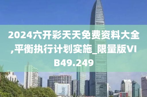 2024六开彩天天免费资料大全,平衡执行计划实施_限量版VIB49.249