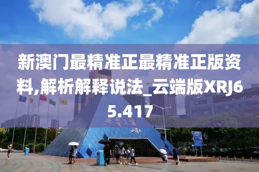 新澳门最精准正最精准正版资料,解析解释说法_云端版XRJ65.417