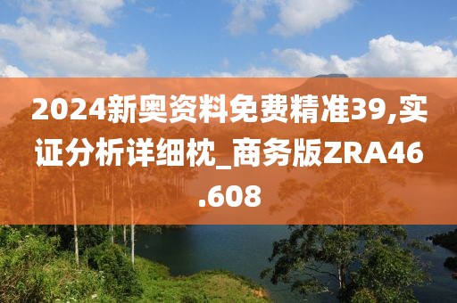 2024新奥资料免费精准39,实证分析详细枕_商务版ZRA46.608