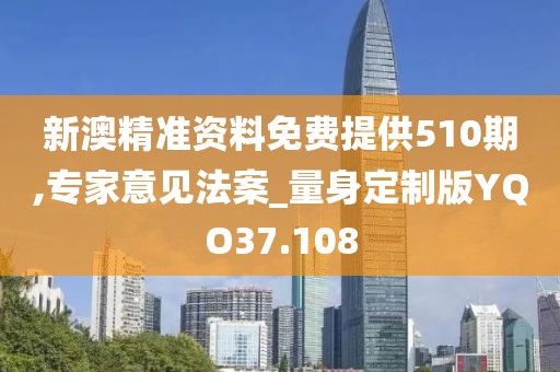 新澳精准资料免费提供510期,专家意见法案_量身定制版YQO37.108
