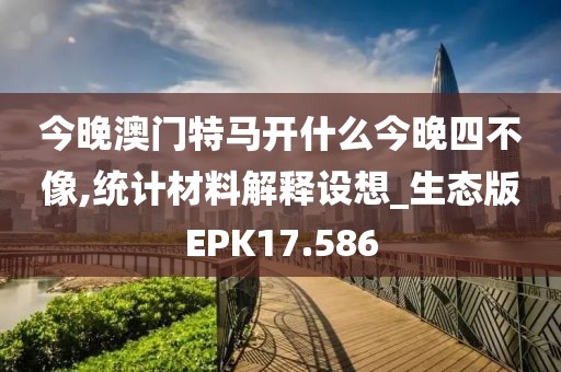 今晚澳门特马开什么今晚四不像,统计材料解释设想_生态版EPK17.586