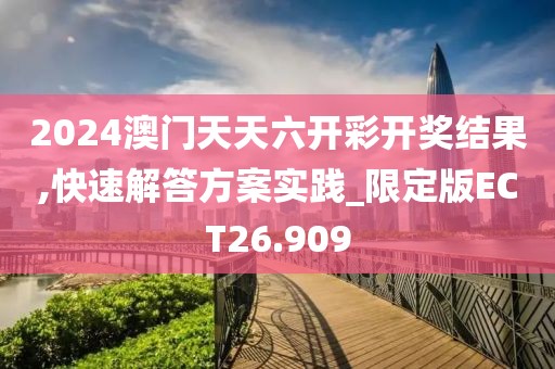 2024澳门天天六开彩开奖结果,快速解答方案实践_限定版ECT26.909