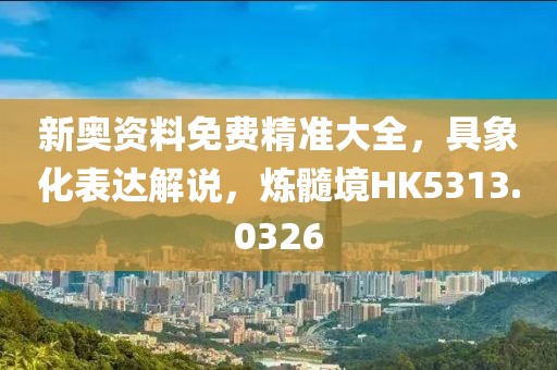 新奥资料免费精准大全，具象化表达解说，炼髓境HK5313.0326