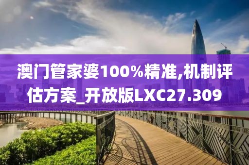 澳门管家婆100%精准,机制评估方案_开放版LXC27.309
