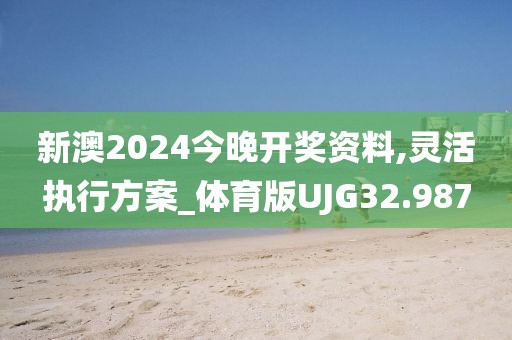 新澳2024今晚开奖资料,灵活执行方案_体育版UJG32.987