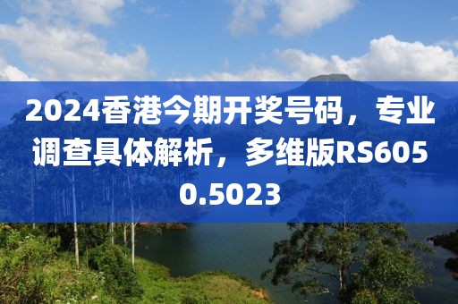 2024香港今期开奖号码，专业调查具体解析，多维版RS6050.5023
