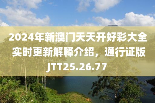 2024年新澳门天天开好彩大全 实时更新解释介绍，通行证版JTT25.26.77