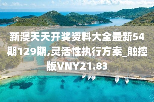 新澳天天开奖资料大全最新54期129期,灵活性执行方案_触控版VNY21.83