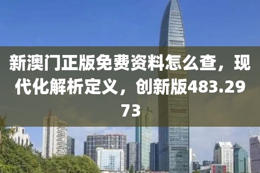 新澳门正版免费资料怎么查，现代化解析定义，创新版483.2973