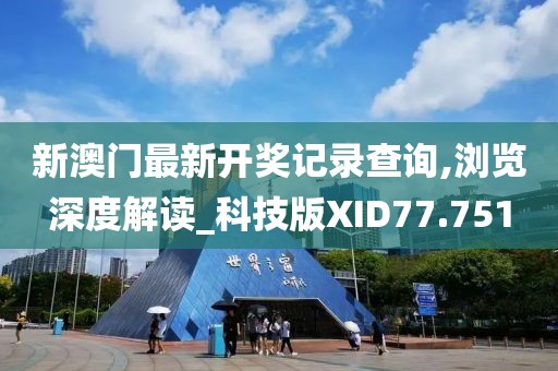新澳门最新开奖记录查询,浏览深度解读_科技版XID77.751