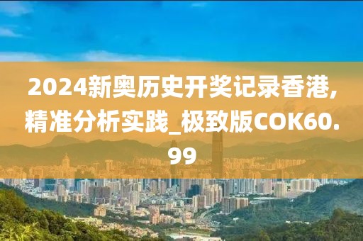 2024新奥历史开奖记录香港,精准分析实践_极致版COK60.99